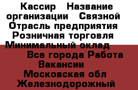 Кассир › Название организации ­ Связной › Отрасль предприятия ­ Розничная торговля › Минимальный оклад ­ 25 000 - Все города Работа » Вакансии   . Московская обл.,Железнодорожный г.